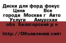 Диски для форд фокус › Цена ­ 6 000 - Все города, Москва г. Авто » Услуги   . Амурская обл.,Белогорский р-н